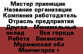 Мастер-приемщик › Название организации ­ Компания-работодатель › Отрасль предприятия ­ Другое › Минимальный оклад ­ 1 - Все города Работа » Вакансии   . Мурманская обл.,Мончегорск г.